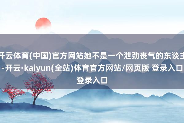 开云体育(中国)官方网站她不是一个泄劲丧气的东谈主-开云·kaiyun(全站)体育官方网站/网页版 登录入口
