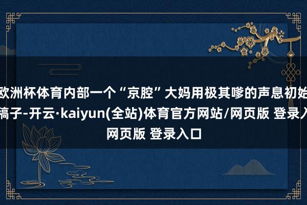 欧洲杯体育内部一个“京腔”大妈用极其嗲的声息初始念稿子-开云·kaiyun(全站)体育官方网站/网页版 登录入口