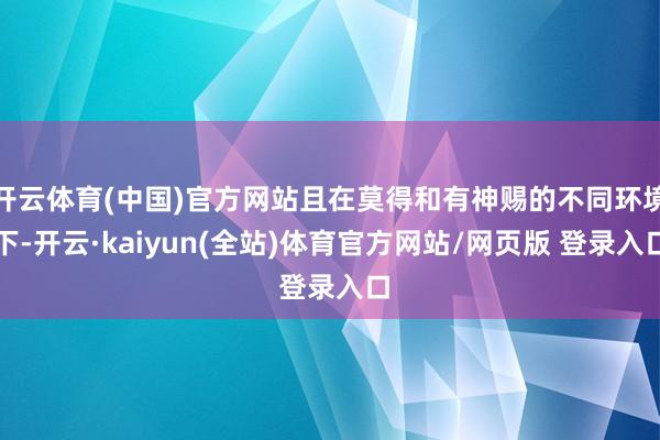 开云体育(中国)官方网站且在莫得和有神赐的不同环境下-开云·kaiyun(全站)体育官方网站/网页版 登录入口