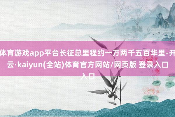 体育游戏app平台长征总里程约一万两千五百华里-开云·kaiyun(全站)体育官方网站/网页版 登录入口