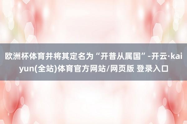 欧洲杯体育并将其定名为“开普从属国”-开云·kaiyun(全站)体育官方网站/网页版 登录入口