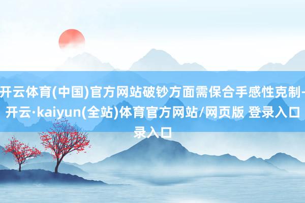 开云体育(中国)官方网站破钞方面需保合手感性克制-开云·kaiyun(全站)体育官方网站/网页版 登录入口