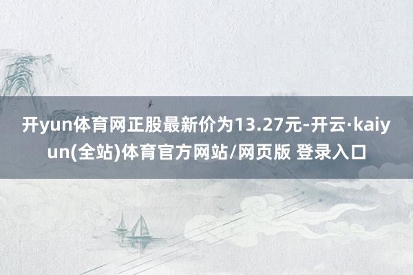 开yun体育网正股最新价为13.27元-开云·kaiyun(全站)体育官方网站/网页版 登录入口