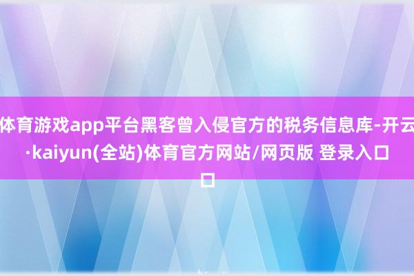 体育游戏app平台黑客曾入侵官方的税务信息库-开云·kaiyun(全站)体育官方网站/网页版 登录入口