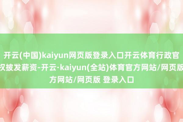 开云(中国)kaiyun网页版登录入口开云体育行政官办公室无权披发薪资-开云·kaiyun(全站)体育官方网站/网页版 登录入口