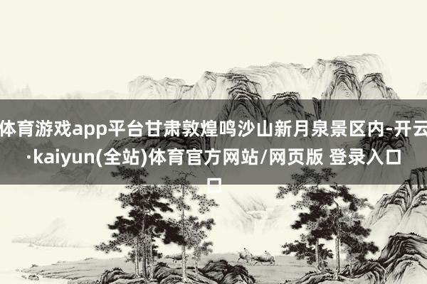 体育游戏app平台甘肃敦煌鸣沙山新月泉景区内-开云·kaiyun(全站)体育官方网站/网页版 登录入口