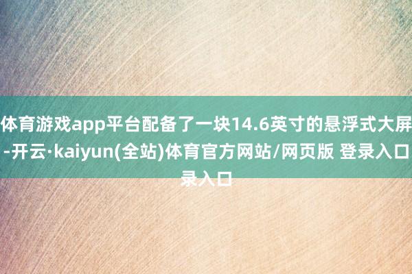 体育游戏app平台配备了一块14.6英寸的悬浮式大屏-开云·kaiyun(全站)体育官方网站/网页版 登录入口