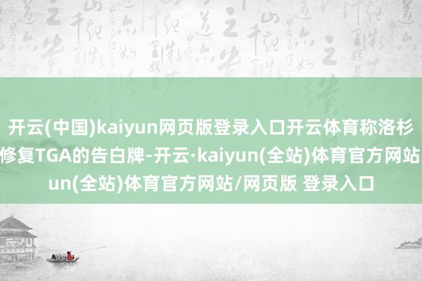 开云(中国)kaiyun网页版登录入口开云体育称洛杉矶将于12月11起修复TGA的告白牌-开云·kaiyun(全站)体育官方网站/网页版 登录入口