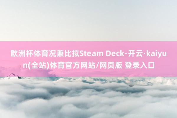 欧洲杯体育况兼比拟Steam Deck-开云·kaiyun(全站)体育官方网站/网页版 登录入口