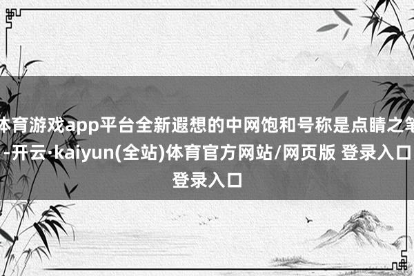 体育游戏app平台全新遐想的中网饱和号称是点睛之笔-开云·kaiyun(全站)体育官方网站/网页版 登录入口