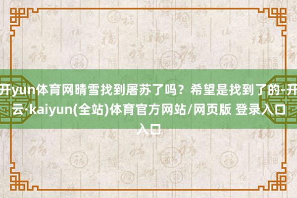 开yun体育网晴雪找到屠苏了吗?希望是找到了的-开云·kaiyun(全站)体育官方网站/网页版 登录入口