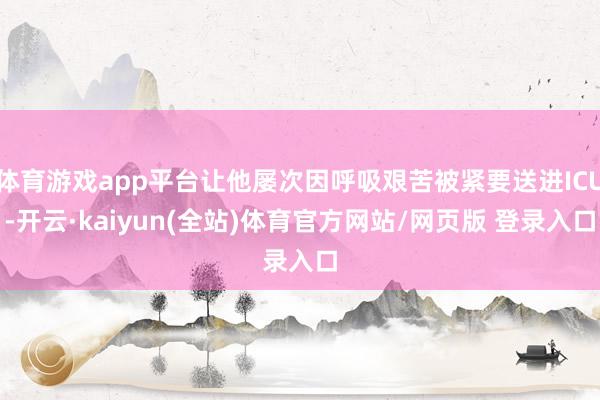 体育游戏app平台让他屡次因呼吸艰苦被紧要送进ICU-开云·kaiyun(全站)体育官方网站/网页版 登录入口