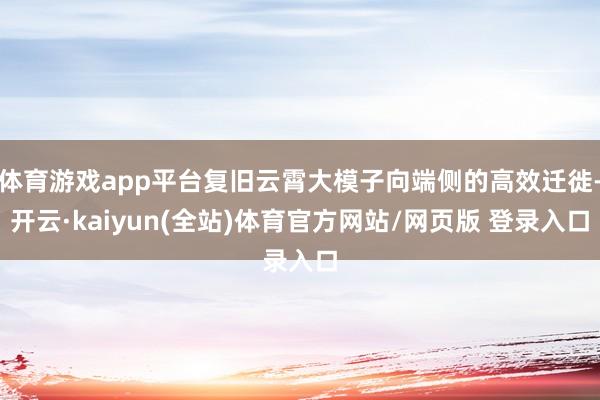 体育游戏app平台复旧云霄大模子向端侧的高效迁徙-开云·kaiyun(全站)体育官方网站/网页版 登录入口