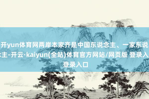 开yun体育网 两岸本家齐是中国东说念主、一家东说念主-开云·kaiyun(全站)体育官方网站/网页版 登录入口