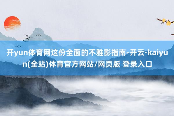 开yun体育网这份全面的不雅影指南-开云·kaiyun(全站)体育官方网站/网页版 登录入口
