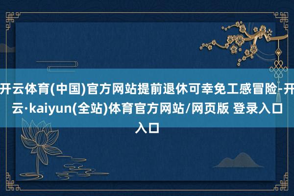 开云体育(中国)官方网站提前退休可幸免工感冒险-开云·kaiyun(全站)体育官方网站/网页版 登录入口