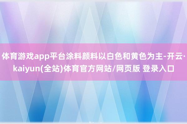 体育游戏app平台涂料颜料以白色和黄色为主-开云·kaiyun(全站)体育官方网站/网页版 登录入口