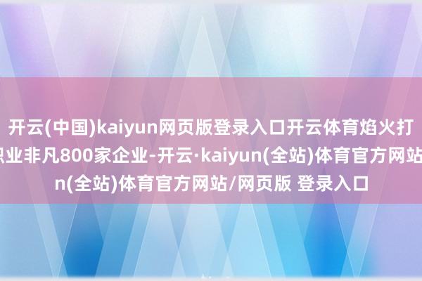 开云(中国)kaiyun网页版登录入口开云体育焰火打造的智能平台已职业非凡800家企业-开云·kaiyun(全站)体育官方网站/网页版 登录入口