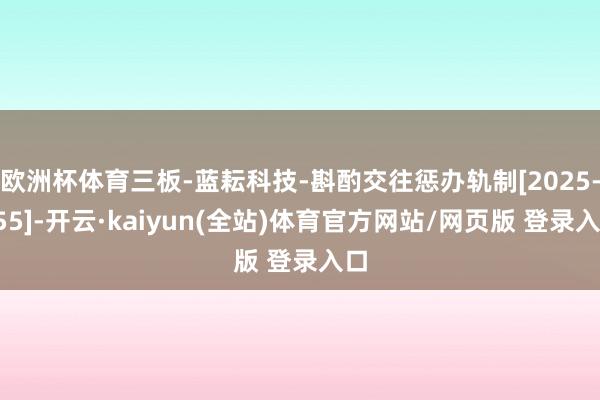 欧洲杯体育三板-蓝耘科技-斟酌交往惩办轨制[2025-055]-开云·kaiyun(全站)体育官方网站/网页版 登录入口