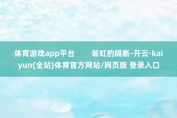 体育游戏app平台 翁虹的隔断-开云·kaiyun(全站)体育官方网站/网页版 登录入口