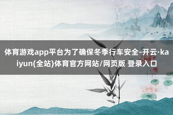 体育游戏app平台为了确保冬季行车安全-开云·kaiyun(全站)体育官方网站/网页版 登录入口