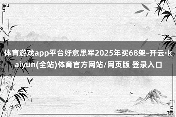 体育游戏app平台好意思军2025年买68架-开云·kaiyun(全站)体育官方网站/网页版 登录入口