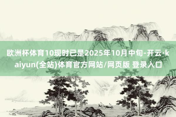 欧洲杯体育10现时已是2025年10月中旬-开云·kaiyun(全站)体育官方网站/网页版 登录入口