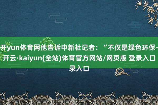 开yun体育网他告诉中新社记者：“不仅是绿色环保-开云·kaiyun(全站)体育官方网站/网页版 登录入口