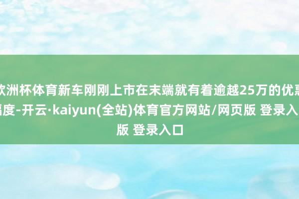 欧洲杯体育新车刚刚上市在末端就有着逾越25万的优惠幅度-开云·kaiyun(全站)体育官方网站/网页版 登录入口