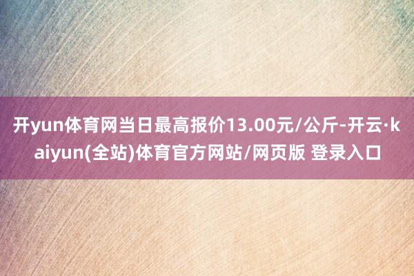 开yun体育网当日最高报价13.00元/公斤-开云·kaiyun(全站)体育官方网站/网页版 登录入口