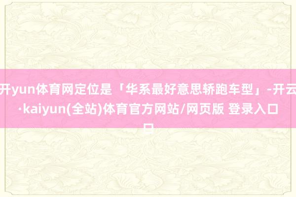 开yun体育网定位是「华系最好意思轿跑车型」-开云·kaiyun(全站)体育官方网站/网页版 登录入口