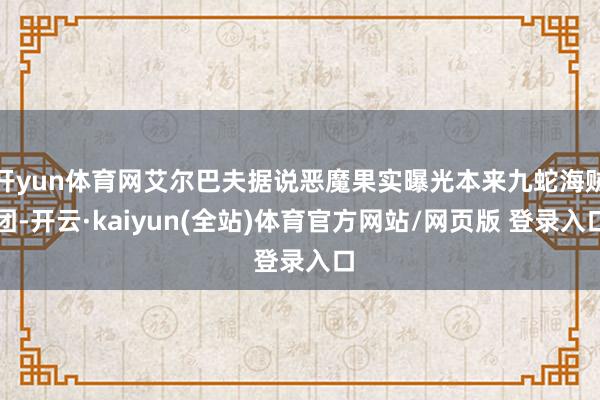 开yun体育网艾尔巴夫据说恶魔果实曝光本来九蛇海贼团-开云·kaiyun(全站)体育官方网站/网页版 登录入口
