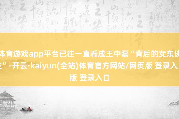 体育游戏app平台已往一直看成王中磊“背后的女东谈主”-开云·kaiyun(全站)体育官方网站/网页版 登录入口
