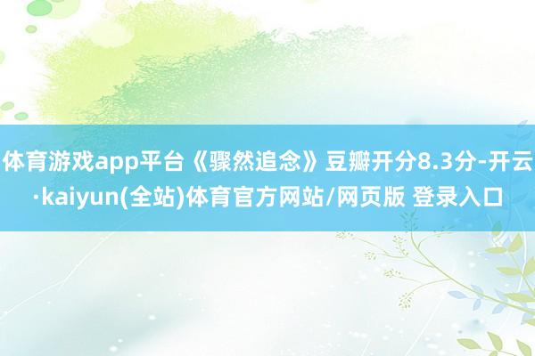体育游戏app平台《骤然追念》豆瓣开分8.3分-开云·kaiyun(全站)体育官方网站/网页版 登录入口