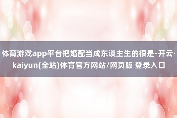 体育游戏app平台把婚配当成东谈主生的很是-开云·kaiyun(全站)体育官方网站/网页版 登录入口