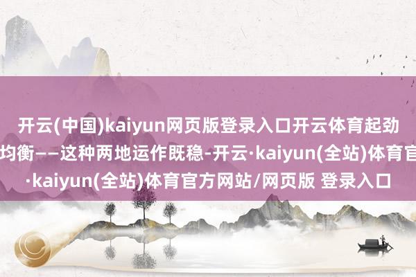 开云(中国)kaiyun网页版登录入口开云体育起劲在奇迹与照看之间寻求均衡——这种两地运作既稳-开云·kaiyun(全站)体育官方网站/网页版 登录入口