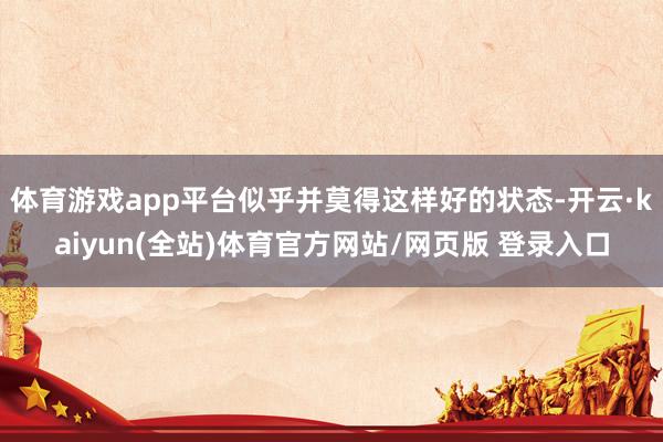 体育游戏app平台似乎并莫得这样好的状态-开云·kaiyun(全站)体育官方网站/网页版 登录入口