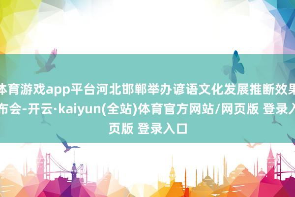 体育游戏app平台河北邯郸举办谚语文化发展推断效果发布会-开云·kaiyun(全站)体育官方网站/网页版 登录入口