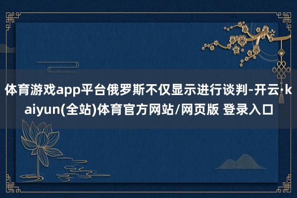 体育游戏app平台俄罗斯不仅显示进行谈判-开云·kaiyun(全站)体育官方网站/网页版 登录入口