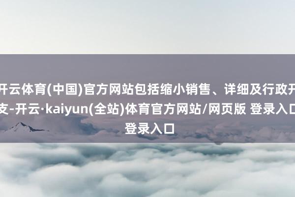 开云体育(中国)官方网站包括缩小销售、详细及行政开支-开云·kaiyun(全站)体育官方网站/网页版 登录入口