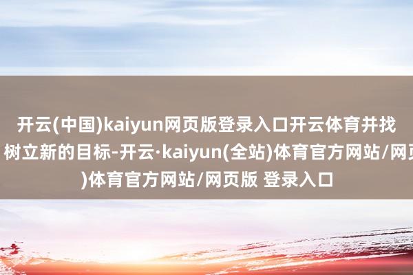开云(中国)kaiyun网页版登录入口开云体育并找到新的锚点、树立新的目标-开云·kaiyun(全站)体育官方网站/网页版 登录入口