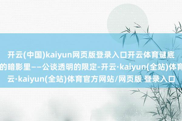 开云(中国)kaiyun网页版登录入口开云体育谜底早已藏在选好意思舞台的暗影里——公谈透明的限定-开云·kaiyun(全站)体育官方网站/网页版 登录入口