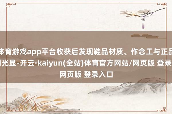 体育游戏app平台收获后发现鞋品材质、作念工与正品各别光显-开云·kaiyun(全站)体育官方网站/网页版 登录入口