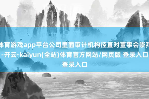 体育游戏app平台公司里面审计机构径直对董事会崇拜-开云·kaiyun(全站)体育官方网站/网页版 登录入口