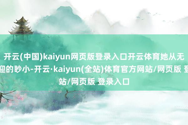 开云(中国)kaiyun网页版登录入口开云体育她从无刻意逢迎的眇小-开云·kaiyun(全站)体育官方网站/网页版 登录入口
