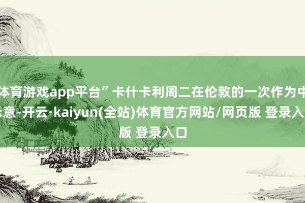 体育游戏app平台”卡什卡利周二在伦敦的一次作为中示意-开云·kaiyun(全站)体育官方网站/网页版 登录入口