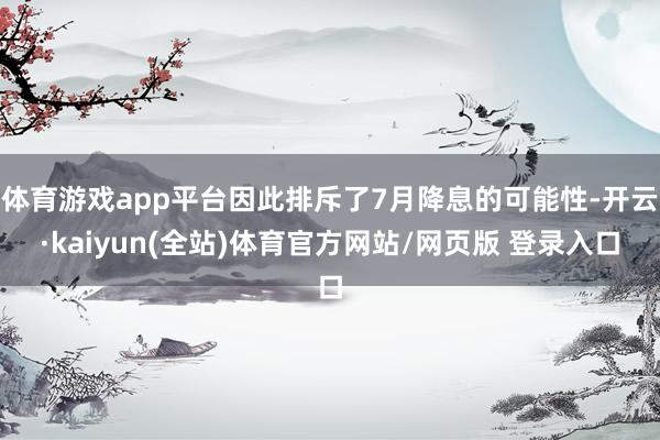 体育游戏app平台因此排斥了7月降息的可能性-开云·kaiyun(全站)体育官方网站/网页版 登录入口