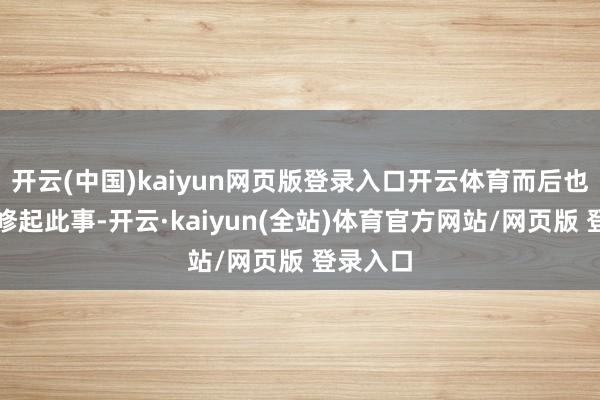 开云(中国)kaiyun网页版登录入口开云体育而后也不会再修起此事-开云·kaiyun(全站)体育官方网站/网页版 登录入口