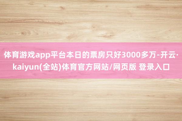 体育游戏app平台本日的票房只好3000多万-开云·kaiyun(全站)体育官方网站/网页版 登录入口