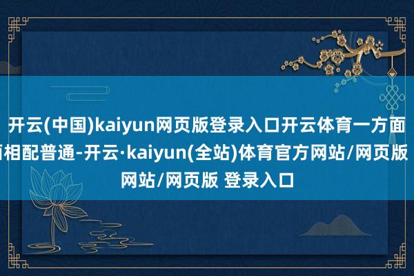 开云(中国)kaiyun网页版登录入口开云体育一方面是适用面相配普通-开云·kaiyun(全站)体育官方网站/网页版 登录入口